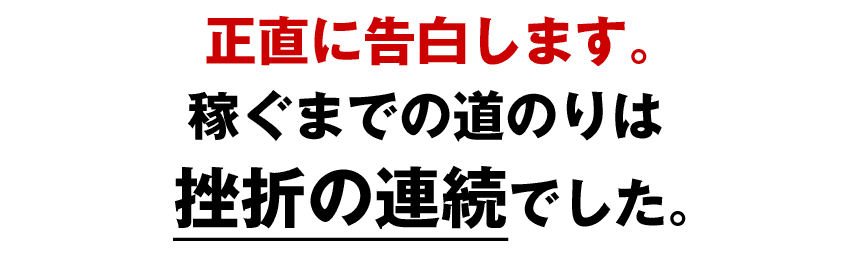 正直に告白します。稼ぐまでの道のりは挫折の連続でした。