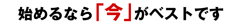 始めるなら「今」がベストです