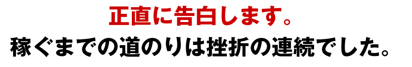 正直に告白します。稼ぐまでの道のりは挫折の連続でした。