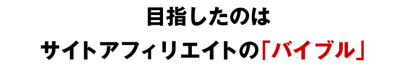 目指したのはサイトアフィリエイトの「バイブル」