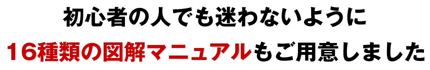 初心者の人でも迷わないように16種類の図解マニュアルもご用意しました