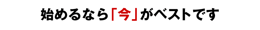 始めるなら「今」がベストです